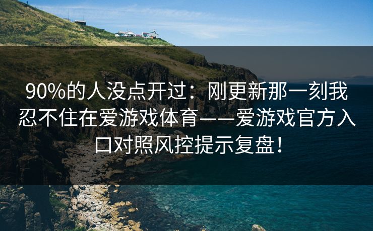 90%的人没点开过:刚更新那一刻我忍不住在爱游戏体育——爱游戏官方入口对照风控提示复盘! 90%的人没点开过:刚更新那一刻我忍不住在爱游戏体育——爱游戏官方入口对照风控提示复盘!