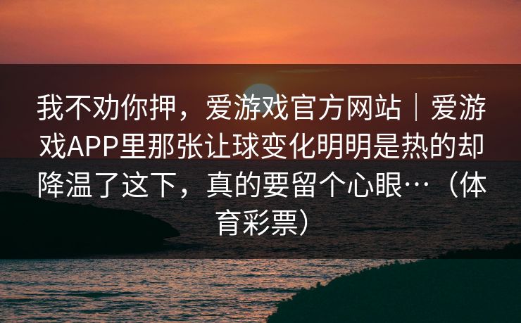 我不劝你押，爱游戏官方网站｜爱游戏APP里那张让球变化明明是热的却降温了这下，真的要留个心眼…（体育彩票）