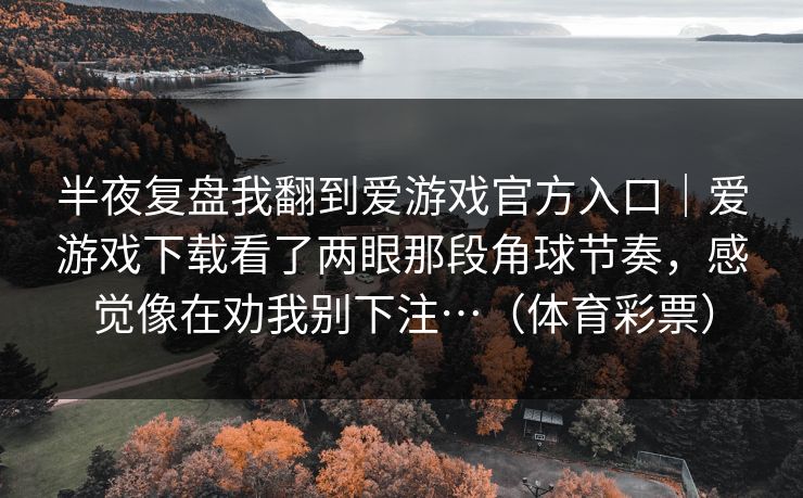 半夜复盘我翻到爱游戏官方入口｜爱游戏下载看了两眼那段角球节奏，感觉像在劝我别下注…（体育彩票）
