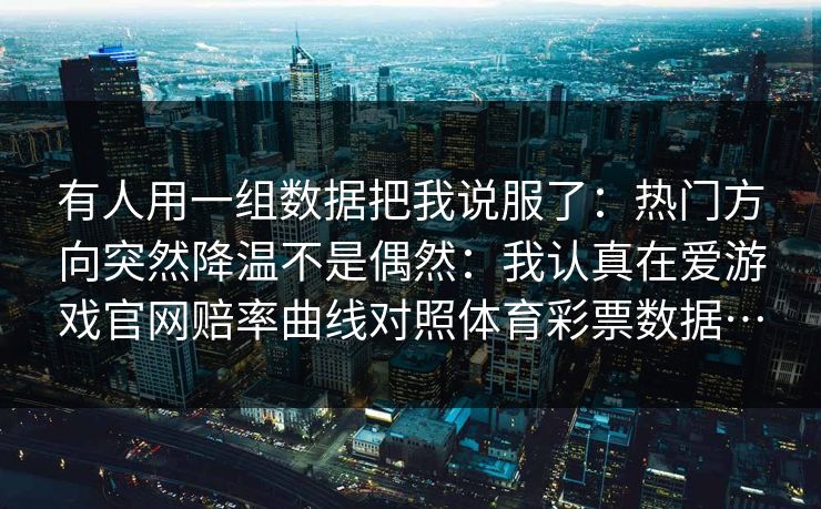 有人用一组数据把我说服了:热门方向突然降温不是偶然:我认真在爱游戏官网赔率曲线对照体育彩票数据… 有人用一组数据把我说服了:热门方向突然降温不是偶然:我认真在爱游戏官网赔率曲线对照体育彩票数据…