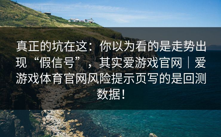 真正的坑在这：你以为看的是走势出现“假信号”，其实爱游戏官网｜爱游戏体育官网风险提示页写的是回测数据！