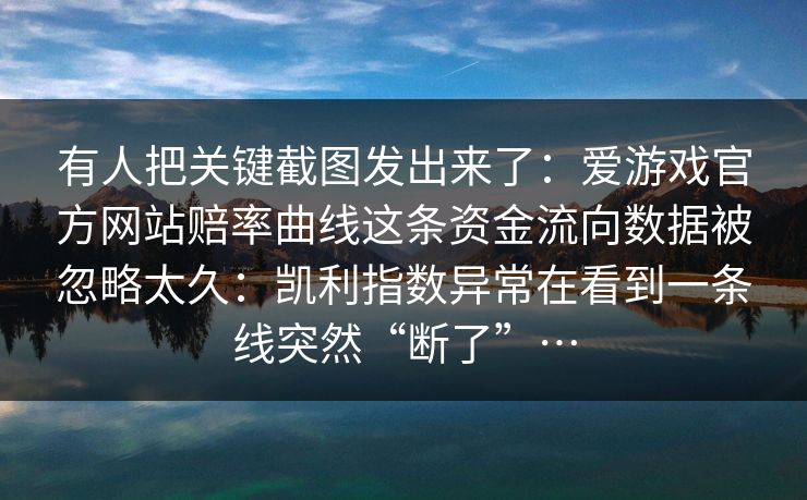 有人把关键截图发出来了:爱游戏官方网站赔率曲线这条资金流向数据被忽略太久:凯利指数异常在看到一条线突然“断了”… 有人把关键截图发出来了:爱游戏官方网站赔率曲线这条资金流向数据被忽略太久:凯利指数异常在看到一条线突然“断了”…