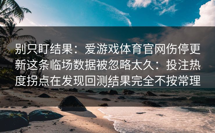 别只盯结果：爱游戏体育官网伤停更新这条临场数据被忽略太久：投注热度拐点在发现回测结果完全不按常理…