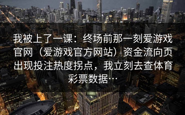 我被上了一课：终场前那一刻爱游戏官网（爱游戏官方网站）资金流向页出现投注热度拐点，我立刻去查体育彩票数据…