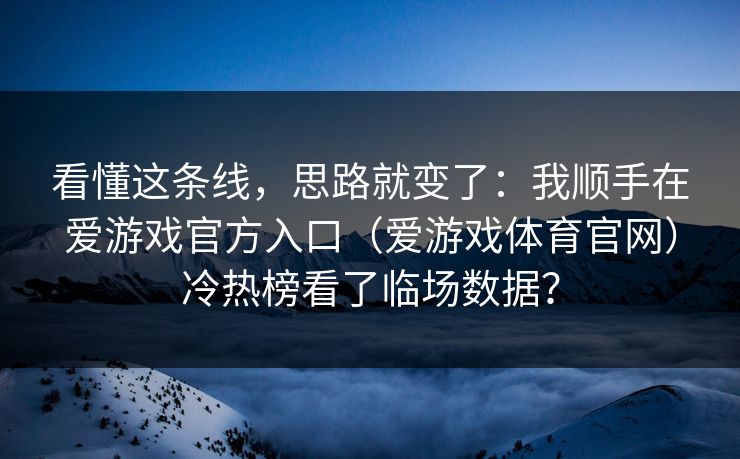 看懂这条线,思路就变了:我顺手在爱游戏官方入口(爱游戏体育官网)冷热榜看了临场数据? 看懂这条线,思路就变了:我顺手在爱游戏官方入口(爱游戏体育官网)冷热榜看了临场数据?