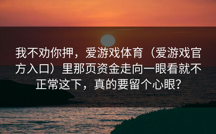 我不劝你押，爱游戏体育（爱游戏官方入口）里那页资金走向一眼看就不正常这下，真的要留个心眼？