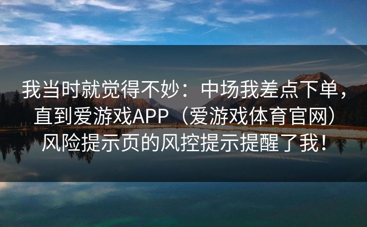 我当时就觉得不妙：中场我差点下单，直到爱游戏APP（爱游戏体育官网）风险提示页的风控提示提醒了我！