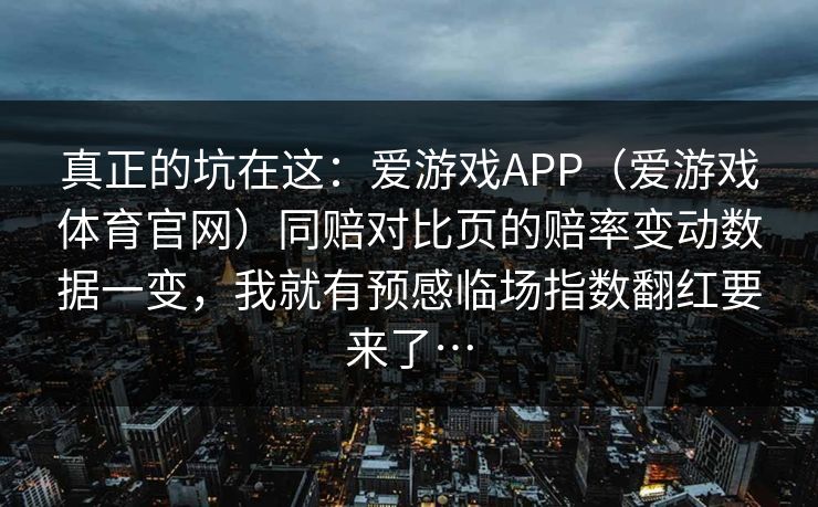 真正的坑在这：爱游戏APP（爱游戏体育官网）同赔对比页的赔率变动数据一变，我就有预感临场指数翻红要来了…