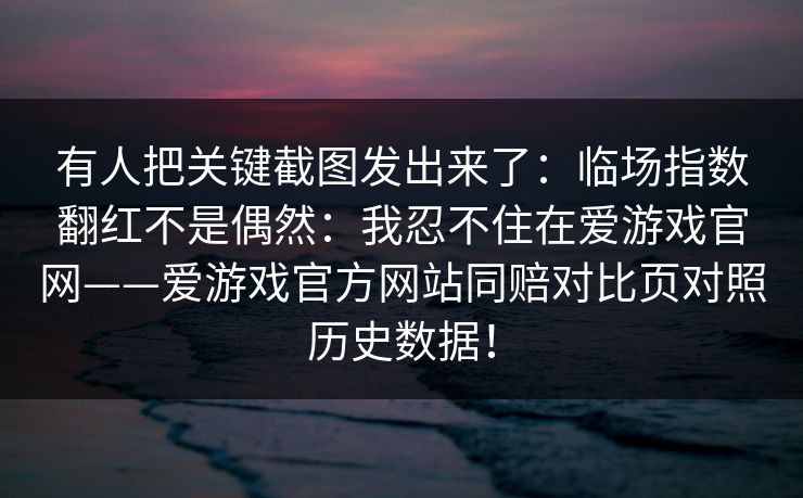 有人把关键截图发出来了:临场指数翻红不是偶然:我忍不住在爱游戏官网——爱游戏官方网站同赔对比页对照历史数据! 有人把关键截图发出来了:临场指数翻红不是偶然:我忍不住在爱游戏官网——爱游戏官方网站同赔对比页对照历史数据!