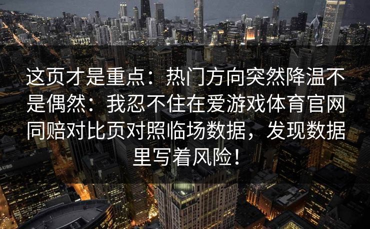 这页才是重点:热门方向突然降温不是偶然:我忍不住在爱游戏体育官网同赔对比页对照临场数据,发现数据里写着风险! 这页才是重点:热门方向突然降温不是偶然:我忍不住在爱游戏体育官网同赔对比页对照临场数据,发现数据里写着风险!