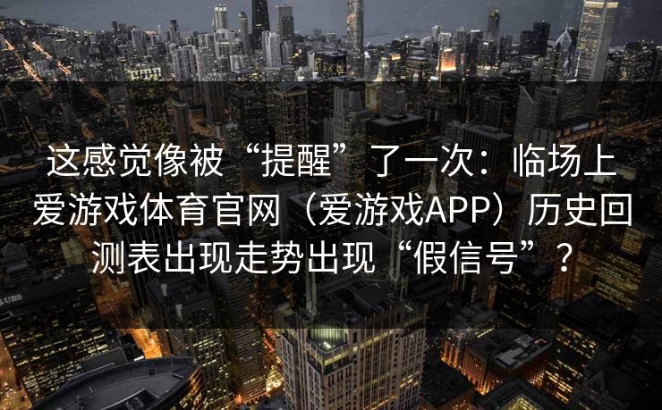 这感觉像被“提醒”了一次：临场上爱游戏体育官网（爱游戏APP）历史回测表出现走势出现“假信号”？