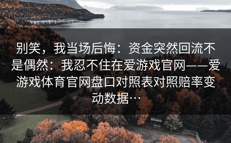别笑,我当场后悔:资金突然回流不是偶然:我忍不住在爱游戏官网——爱游戏体育官网盘口对照表对照赔率变动数据… 别笑,我当场后悔:资金突然回流不是偶然:我忍不住在爱游戏官网——爱游戏体育官网盘口对照表对照赔率变动数据…