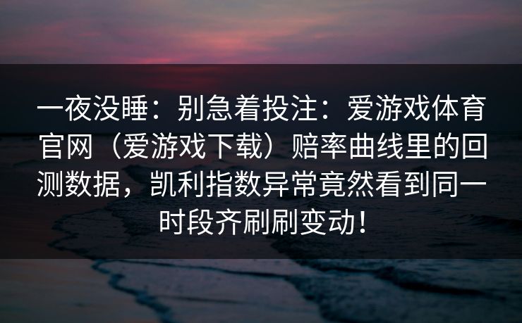 一夜没睡：别急着投注：爱游戏体育官网（爱游戏下载）赔率曲线里的回测数据，凯利指数异常竟然看到同一时段齐刷刷变动！