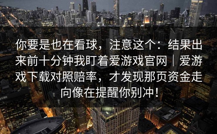 你要是也在看球,注意这个:结果出来前十分钟我盯着爱游戏官网|爱游戏下载对照赔率,才发现那页资金走向像在提醒你别冲! 你要是也在看球,注意这个:结果出来前十分钟我盯着爱游戏官网|爱游戏下载对照赔率,才发现那页资金走向像在提醒你别冲!