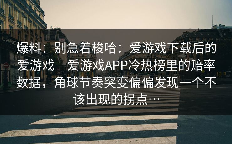 爆料：别急着梭哈：爱游戏下载后的爱游戏｜爱游戏APP冷热榜里的赔率数据，角球节奏突变偏偏发现一个不该出现的拐点…