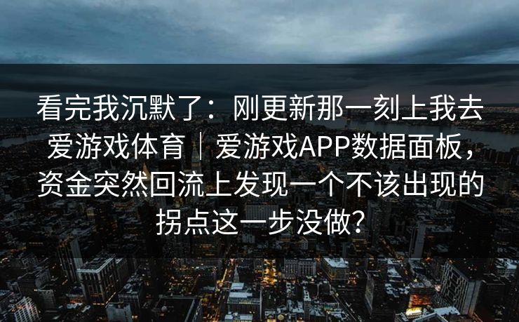 看完我沉默了：刚更新那一刻上我去爱游戏体育｜爱游戏APP数据面板，资金突然回流上发现一个不该出现的拐点这一步没做？