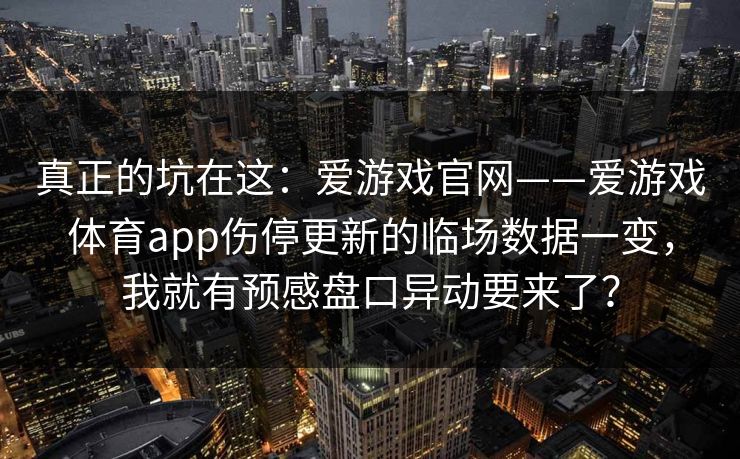 真正的坑在这:爱游戏官网——爱游戏体育app伤停更新的临场数据一变,我就有预感盘口异动要来了? 真正的坑在这:爱游戏官网——爱游戏体育app伤停更新的临场数据一变,我就有预感盘口异动要来了?