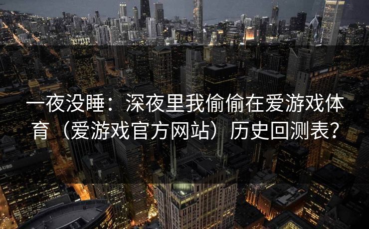 一夜没睡：深夜里我偷偷在爱游戏体育（爱游戏官方网站）历史回测表？