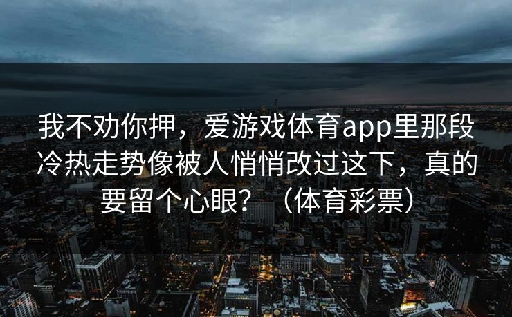 我不劝你押,爱游戏体育app里那段冷热走势像被人悄悄改过这下,真的要留个心眼?(体育彩票) 我不劝你押,爱游戏体育app里那段冷热走势像被人悄悄改过这下,真的要留个心眼?(体育彩票)