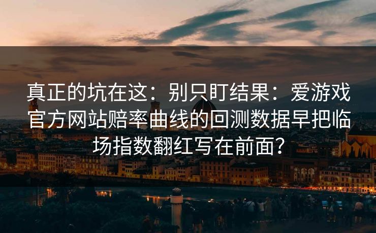 真正的坑在这:别只盯结果:爱游戏官方网站赔率曲线的回测数据早把临场指数翻红写在前面? 真正的坑在这:别只盯结果:爱游戏官方网站赔率曲线的回测数据早把临场指数翻红写在前面?