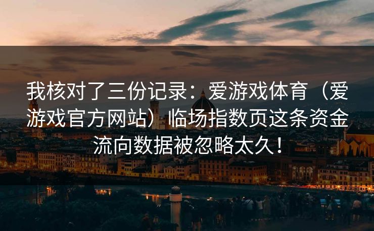 我核对了三份记录:爱游戏体育(爱游戏官方网站)临场指数页这条资金流向数据被忽略太久! 我核对了三份记录:爱游戏体育(爱游戏官方网站)临场指数页这条资金流向数据被忽略太久!