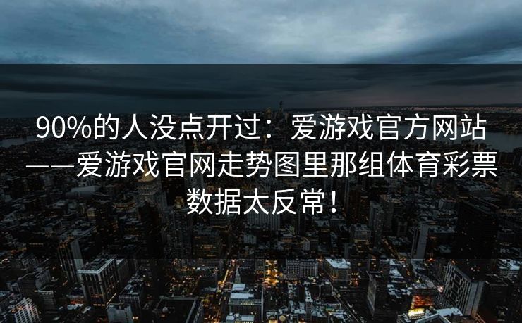 90%的人没点开过：爱游戏官方网站——爱游戏官网走势图里那组体育彩票数据太反常！