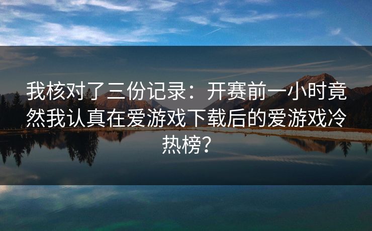 我核对了三份记录：开赛前一小时竟然我认真在爱游戏下载后的爱游戏冷热榜？