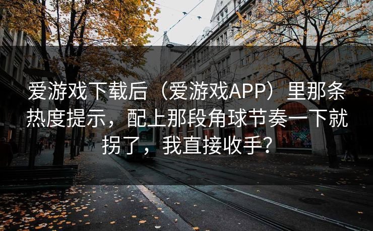 爱游戏下载后(爱游戏APP)里那条热度提示,配上那段角球节奏一下就拐了,我直接收手? 爱游戏下载后(爱游戏APP)里那条热度提示,配上那段角球节奏一下就拐了,我直接收手?