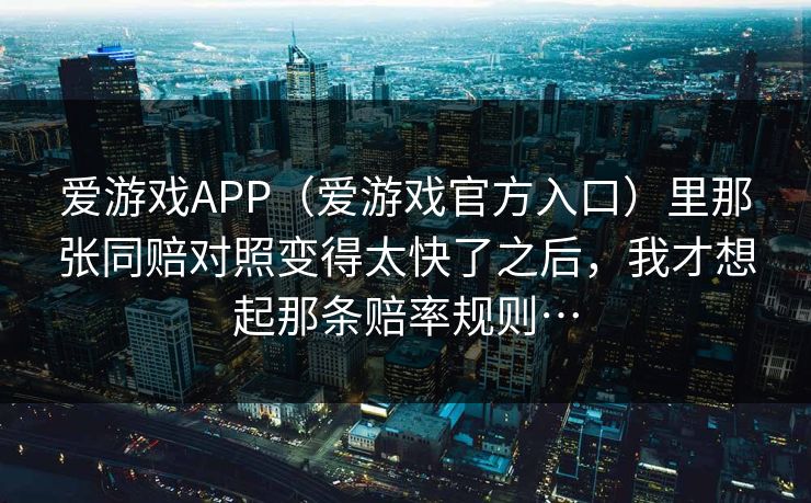爱游戏APP（爱游戏官方入口）里那张同赔对照变得太快了之后，我才想起那条赔率规则…