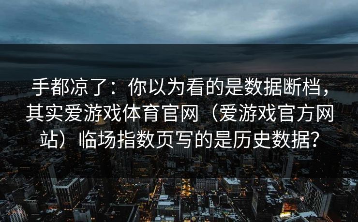 手都凉了:你以为看的是数据断档,其实爱游戏体育官网(爱游戏官方网站)临场指数页写的是历史数据? 手都凉了:你以为看的是数据断档,其实爱游戏体育官网(爱游戏官方网站)临场指数页写的是历史数据?