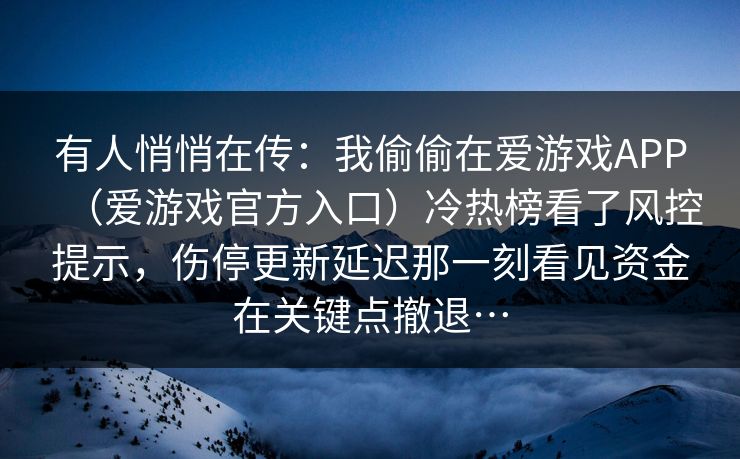 有人悄悄在传：我偷偷在爱游戏APP（爱游戏官方入口）冷热榜看了风控提示，伤停更新延迟那一刻看见资金在关键点撤退…
