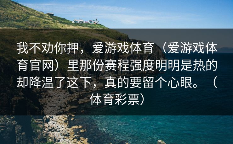 我不劝你押,爱游戏体育(爱游戏体育官网)里那份赛程强度明明是热的却降温了这下,真的要留个心眼。(体育彩票) 我不劝你押,爱游戏体育(爱游戏体育官网)里那份赛程强度明明是热的却降温了这下,真的要留个心眼。(体育彩票)