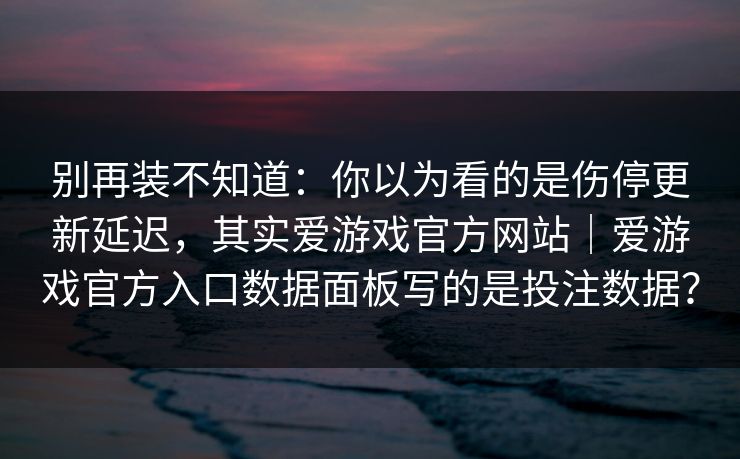 别再装不知道:你以为看的是伤停更新延迟,其实爱游戏官方网站|爱游戏官方入口数据面板写的是投注数据? 别再装不知道:你以为看的是伤停更新延迟,其实爱游戏官方网站|爱游戏官方入口数据面板写的是投注数据?
