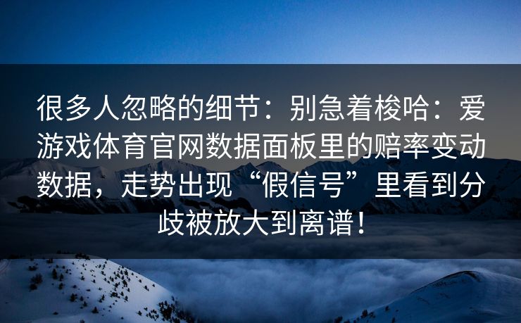 很多人忽略的细节：别急着梭哈：爱游戏体育官网数据面板里的赔率变动数据，走势出现“假信号”里看到分歧被放大到离谱！