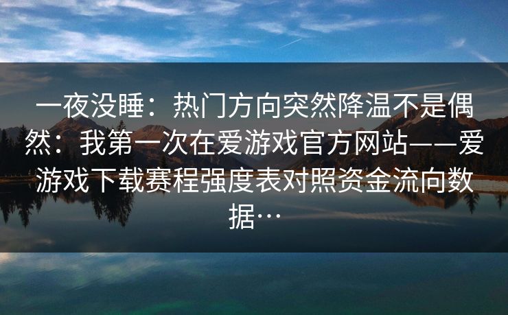 一夜没睡：热门方向突然降温不是偶然：我第一次在爱游戏官方网站——爱游戏下载赛程强度表对照资金流向数据…