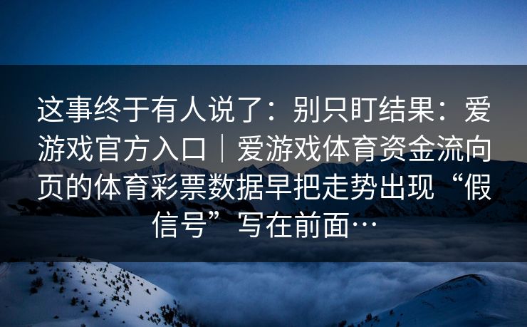 这事终于有人说了：别只盯结果：爱游戏官方入口｜爱游戏体育资金流向页的体育彩票数据早把走势出现“假信号”写在前面…