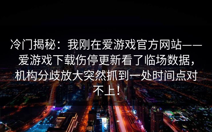 冷门揭秘：我刚在爱游戏官方网站——爱游戏下载伤停更新看了临场数据，机构分歧放大突然抓到一处时间点对不上！