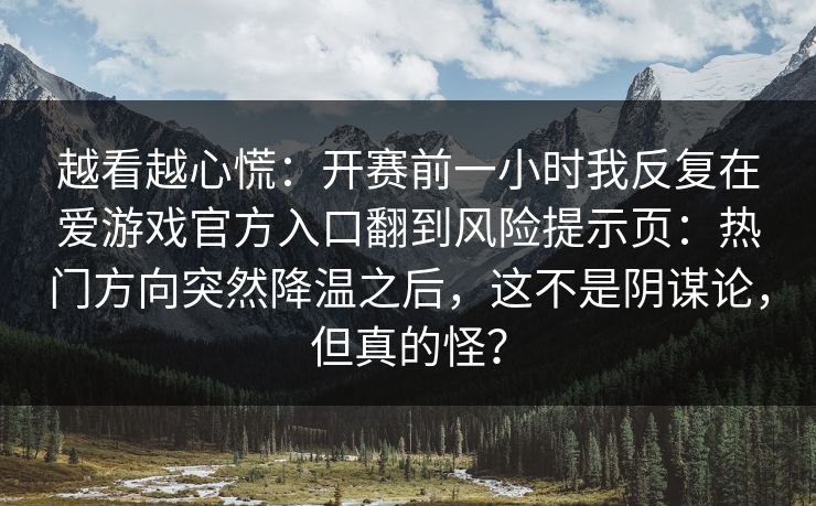 越看越心慌:开赛前一小时我反复在爱游戏官方入口翻到风险提示页:热门方向突然降温之后,这不是阴谋论,但真的怪? 越看越心慌:开赛前一小时我反复在爱游戏官方入口翻到风险提示页:热门方向突然降温之后,这不是阴谋论,但真的怪?