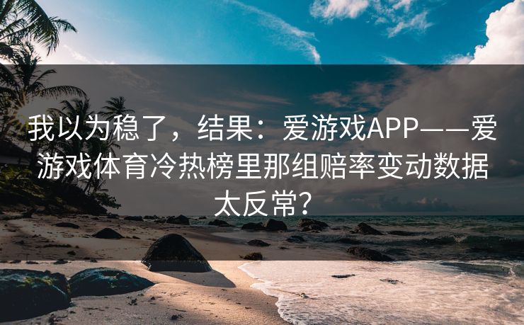 我以为稳了,结果:爱游戏APP——爱游戏体育冷热榜里那组赔率变动数据太反常? 我以为稳了,结果:爱游戏APP——爱游戏体育冷热榜里那组赔率变动数据太反常?