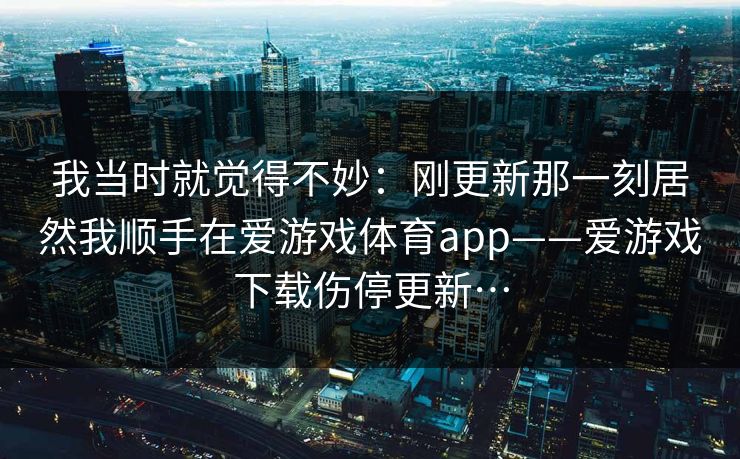 我当时就觉得不妙：刚更新那一刻居然我顺手在爱游戏体育app——爱游戏下载伤停更新…
