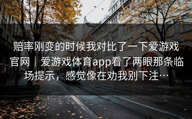 赔率刚变的时候我对比了一下爱游戏官网｜爱游戏体育app看了两眼那条临场提示，感觉像在劝我别下注…
