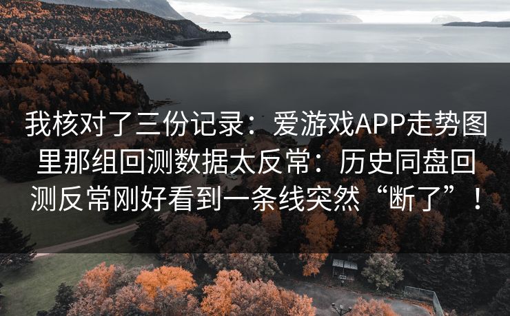 我核对了三份记录：爱游戏APP走势图里那组回测数据太反常：历史同盘回测反常刚好看到一条线突然“断了”！
