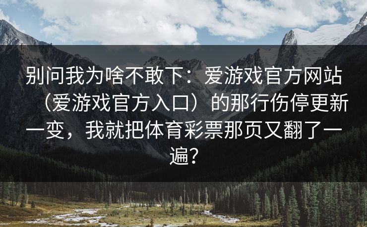 别问我为啥不敢下:爱游戏官方网站(爱游戏官方入口)的那行伤停更新一变,我就把体育彩票那页又翻了一遍? 别问我为啥不敢下:爱游戏官方网站(爱游戏官方入口)的那行伤停更新一变,我就把体育彩票那页又翻了一遍?