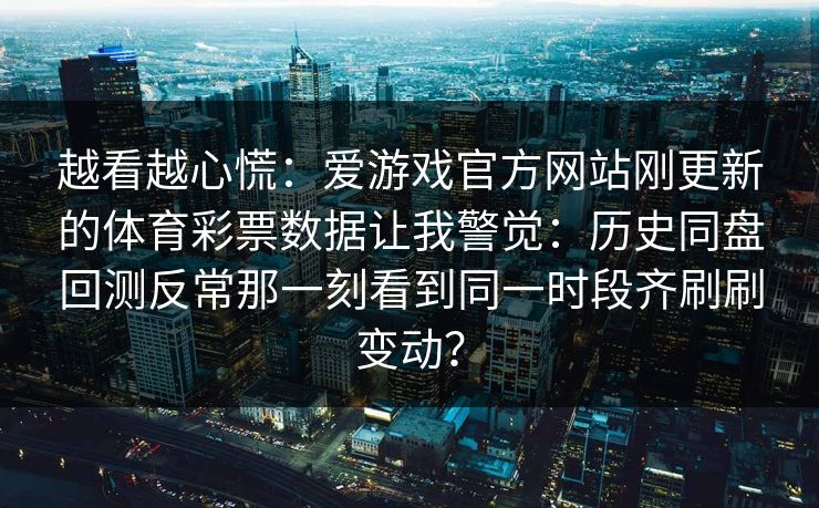 越看越心慌：爱游戏官方网站刚更新的体育彩票数据让我警觉：历史同盘回测反常那一刻看到同一时段齐刷刷变动？