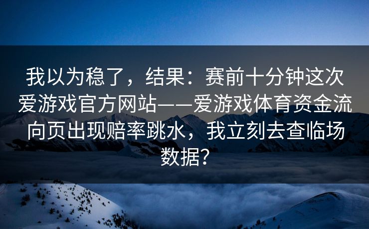 我以为稳了,结果:赛前十分钟这次爱游戏官方网站——爱游戏体育资金流向页出现赔率跳水,我立刻去查临场数据? 我以为稳了,结果:赛前十分钟这次爱游戏官方网站——爱游戏体育资金流向页出现赔率跳水,我立刻去查临场数据?