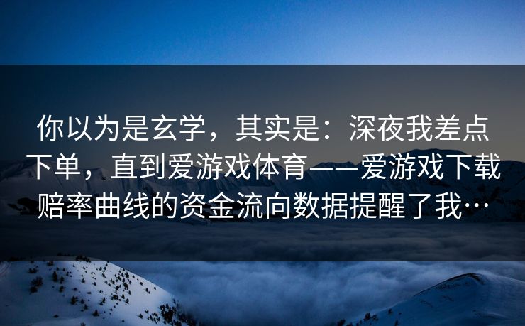 你以为是玄学，其实是：深夜我差点下单，直到爱游戏体育——爱游戏下载赔率曲线的资金流向数据提醒了我…