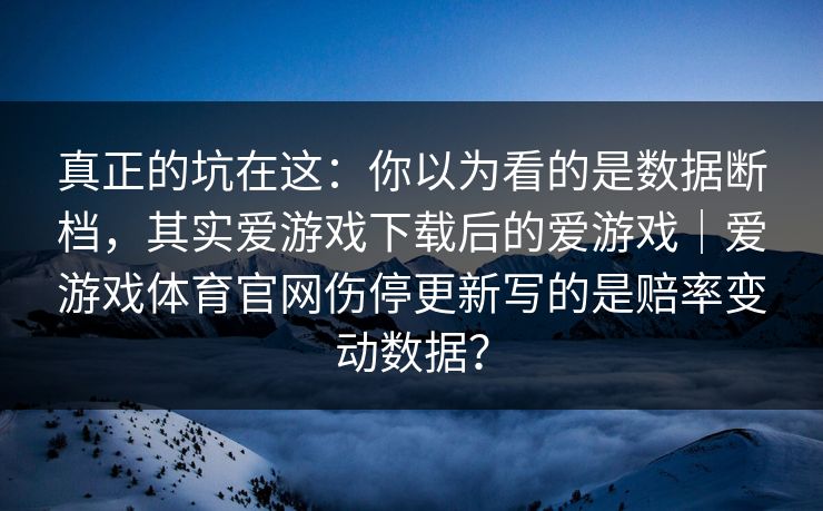 真正的坑在这：你以为看的是数据断档，其实爱游戏下载后的爱游戏｜爱游戏体育官网伤停更新写的是赔率变动数据？