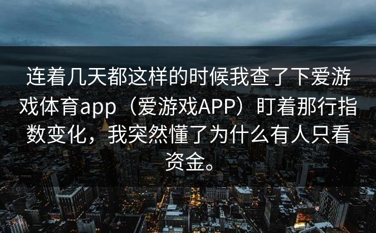 连着几天都这样的时候我查了下爱游戏体育app(爱游戏APP)盯着那行指数变化,我突然懂了为什么有人只看资金。 连着几天都这样的时候我查了下爱游戏体育app(爱游戏APP)盯着那行指数变化,我突然懂了为什么有人只看资金。