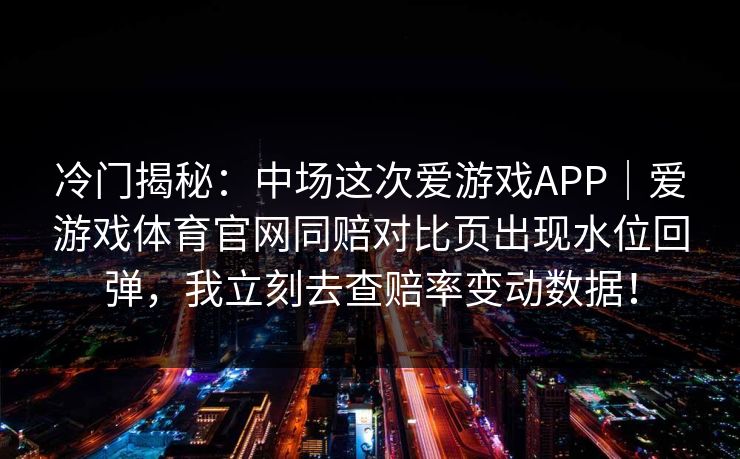 冷门揭秘：中场这次爱游戏APP｜爱游戏体育官网同赔对比页出现水位回弹，我立刻去查赔率变动数据！