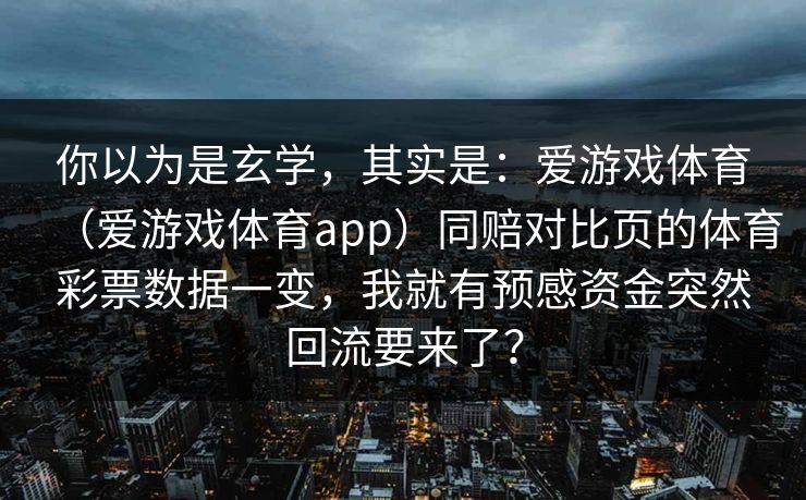 你以为是玄学，其实是：爱游戏体育（爱游戏体育app）同赔对比页的体育彩票数据一变，我就有预感资金突然回流要来了？